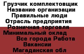 Грузчик-комплектовщик › Название организации ­ Правильные люди › Отрасль предприятия ­ Розничная торговля › Минимальный оклад ­ 30 000 - Все города Работа » Вакансии   . Магаданская обл.,Магадан г.